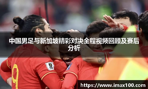 中国男足与新加坡精彩对决全程视频回顾及赛后分析