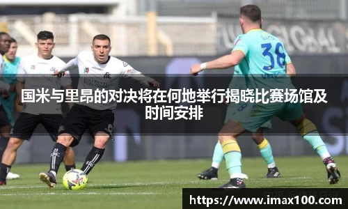 国米与里昂的对决将在何地举行揭晓比赛场馆及时间安排