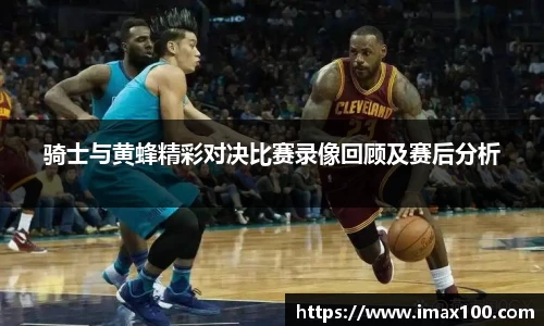 骑士与黄蜂精彩对决比赛录像回顾及赛后分析